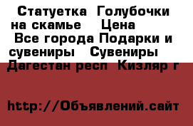 Статуетка “Голубочки на скамье“ › Цена ­ 200 - Все города Подарки и сувениры » Сувениры   . Дагестан респ.,Кизляр г.